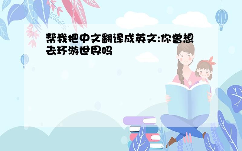 帮我把中文翻译成英文:你曾想去环游世界吗