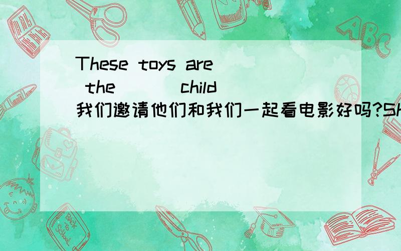 These toys are the ()(child)我们邀请他们和我们一起看电影好吗?Shall we ( )( )( )( )to the cinema with me
