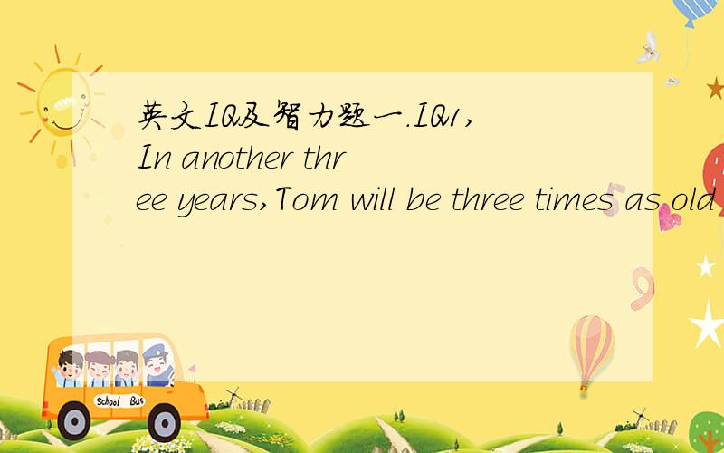 英文IQ及智力题一.IQ1,In another three years,Tom will be three times as old as he was three years ago.How old is Tom now?2.What is the questions that has millions of correct answers?That's to say,everyone is right,3.Why do we say that heatmoves