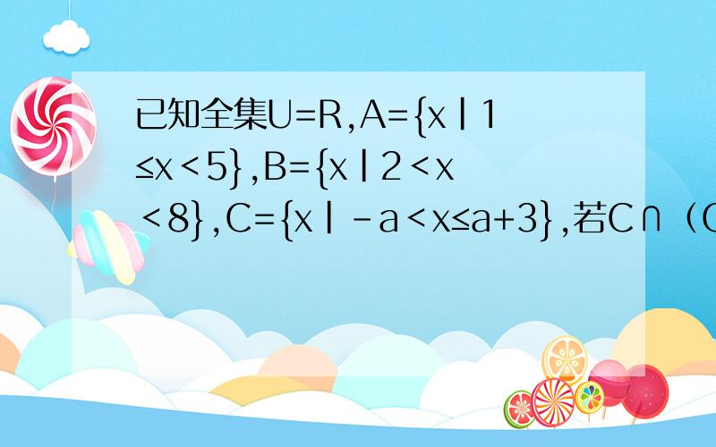 已知全集U=R,A={x|1≤x＜5},B={x|2＜x＜8},C={x|-a＜x≤a+3},若C∩（Cu(A∩B)）=C,求实数a的取值范围