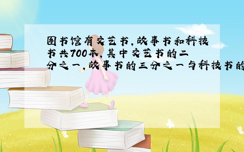 图书馆有文艺书,故事书和科技书共700本,其中文艺书的二分之一,故事书的三分之一与科技书的五分之四相等三种书各有多少本       问了好多人都不懂    特来向你求助