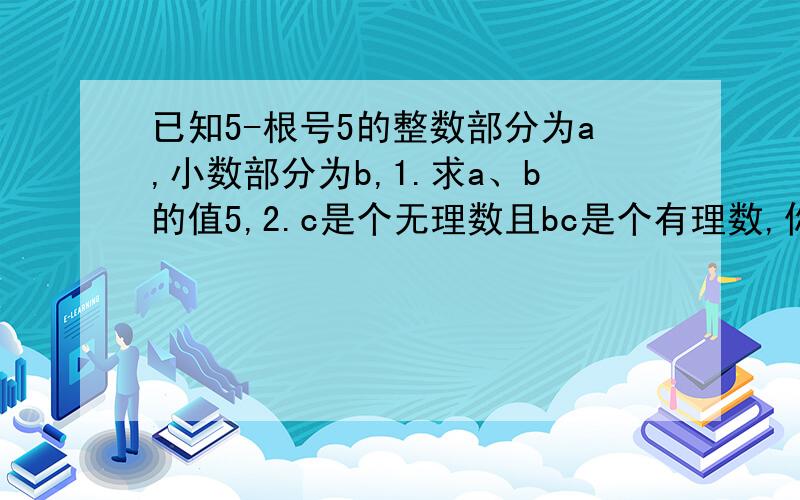 已知5-根号5的整数部分为a,小数部分为b,1.求a、b的值5,2.c是个无理数且bc是个有理数,你能写出数c的值吗