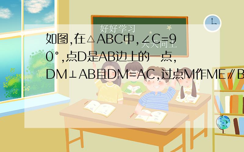 如图,在△ABC中,∠C=90°,点D是AB边上的一点,DM⊥AB且DM=AC,过点M作ME∥BC交AB于点E求证：△ABC≌△MED（请把“过点M作ME∥BC交AB于点E”也画出来）