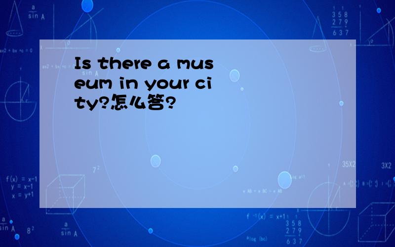 Is there a museum in your city?怎么答?