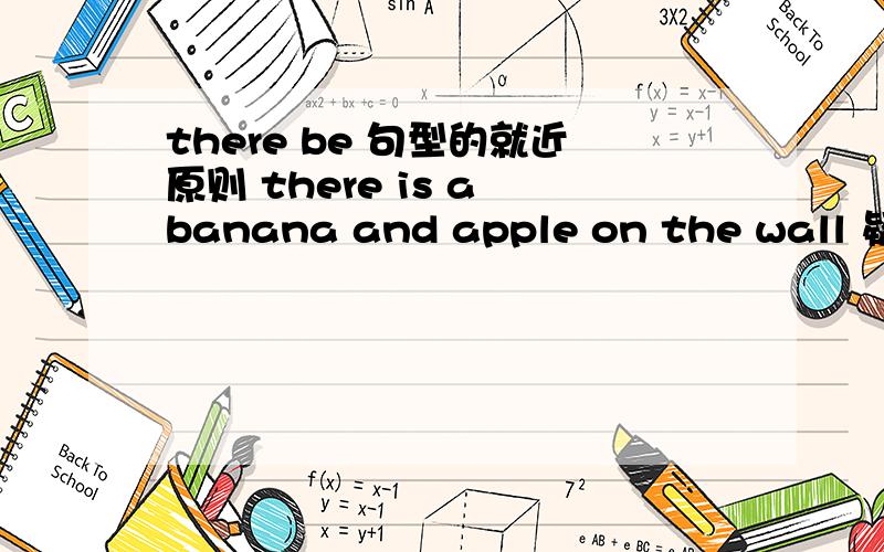 there be 句型的就近原则 there is a banana and apple on the wall 疑问句是 is there a banana and apple on the wall?is there a banana or apple on the wall?哪个是对的呢?