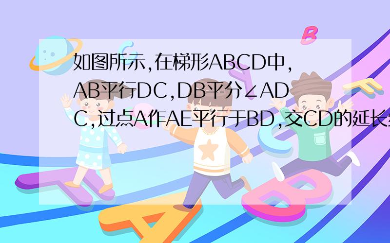 如图所示,在梯形ABCD中,AB平行DC,DB平分∠ADC,过点A作AE平行于BD,交CD的延长线于点E,且∠C=2∠E.求证：梯形ABCD是等腰梯形.