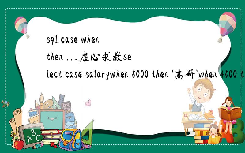 sql case when then ...虚心求教select case salarywhen 5000 then '高薪'when 4500 then '中薪'when 3500 then '中低薪'else 'null'end as '工资等级' from telenolist我想统计各个工资级别的人数 那个count(*)应该放在语句的哪