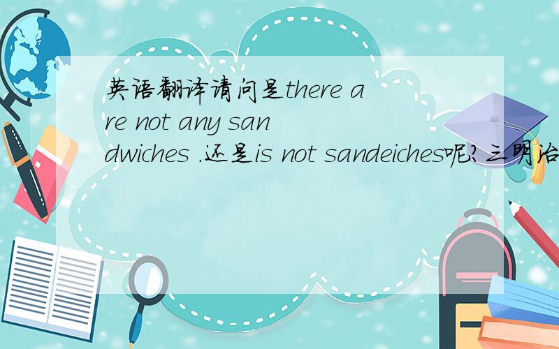 英语翻译请问是there are not any sandwiches .还是is not sandeiches呢?三明治是可数的还是不可数的?请指点、、、、=W=is no any sandeiches?还是there are no any sandwiches