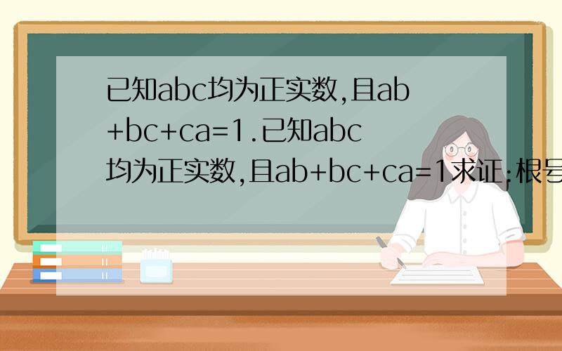 已知abc均为正实数,且ab+bc+ca=1.已知abc均为正实数,且ab+bc+ca=1求证:根号（a/ab）+根号（b/ac）+根号（c/ab）≥根号3（根号a+根号+b根号c）O(∩_∩)O谢谢~