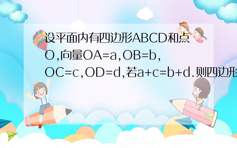 设平面内有四边形ABCD和点O,向量OA=a,OB=b,OC=c,OD=d,若a+c=b+d.则四边形的形状为什么是平行四边形