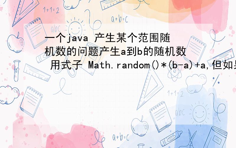 一个java 产生某个范围随机数的问题产生a到b的随机数 用式子 Math.random()*(b-a)+a,但如果a=0,b=1,即从0到1,产生的都是0,这怎么解决啊
