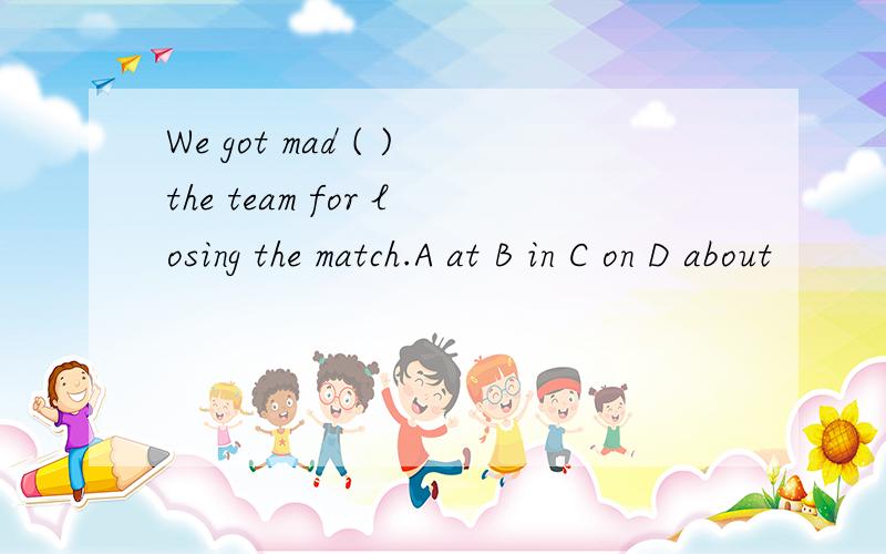 We got mad ( )the team for losing the match.A at B in C on D about
