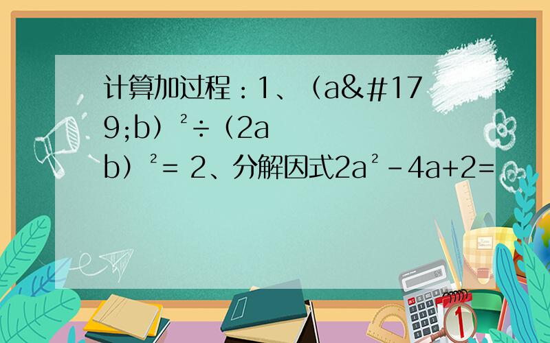 计算加过程：1、（a³b）²÷（2ab）²= 2、分解因式2a²-4a+2=