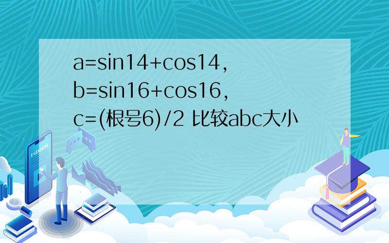 a=sin14+cos14,b=sin16+cos16,c=(根号6)/2 比较abc大小