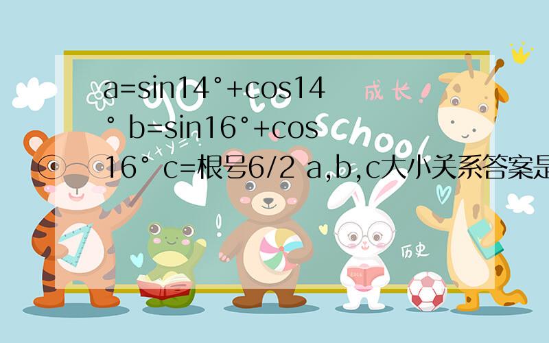 a=sin14°+cos14° b=sin16°+cos16° c=根号6/2 a,b,c大小关系答案是解：a