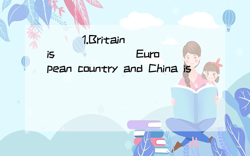 （ ） 1.Britain is ______ European country and China is _____ Asian country.A.an;an B.a;a C.a;anD.an;a