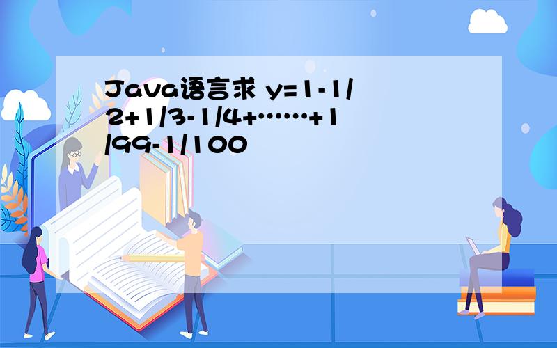 Java语言求 y=1-1/2+1/3-1/4+……+1/99-1/100