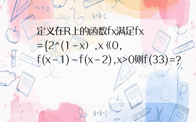 定义在R上的函数fx满足fx={2^(1-x）,x《0,f(x-1)-f(x-2),x>0则f(33)=?