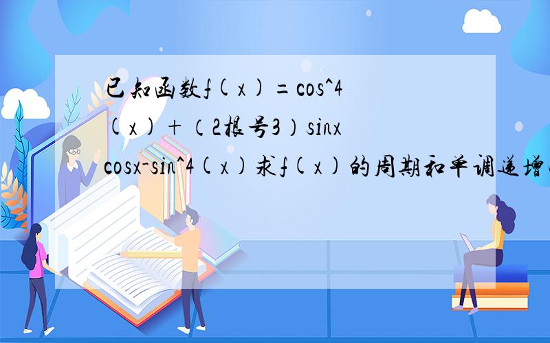 已知函数f(x)=cos^4(x)+（2根号3）sinxcosx-sin^4(x)求f(x)的周期和单调递增曲间；若x属于[0,派/2],求函数f(x)的值域
