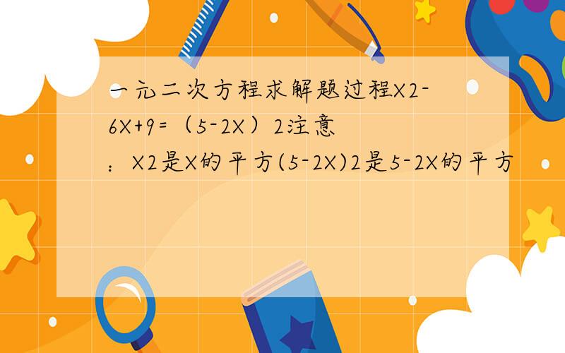 一元二次方程求解题过程X2-6X+9=（5-2X）2注意：X2是X的平方(5-2X)2是5-2X的平方