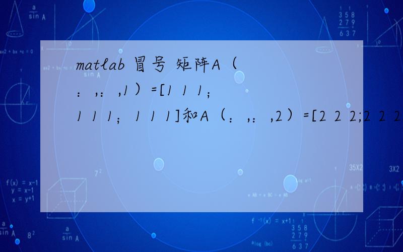 matlab 冒号 矩阵A（：,：,1）=[1 1 1；1 1 1；1 1 1]和A（：,：,2）=[2 2 2;2 2 2;2 2 2]冒号的用法是什么