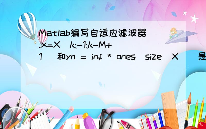 Matlab编写自适应滤波器.x=X(k:-1:k-M+1) 和yn = inf * ones(size(X))是什么意思