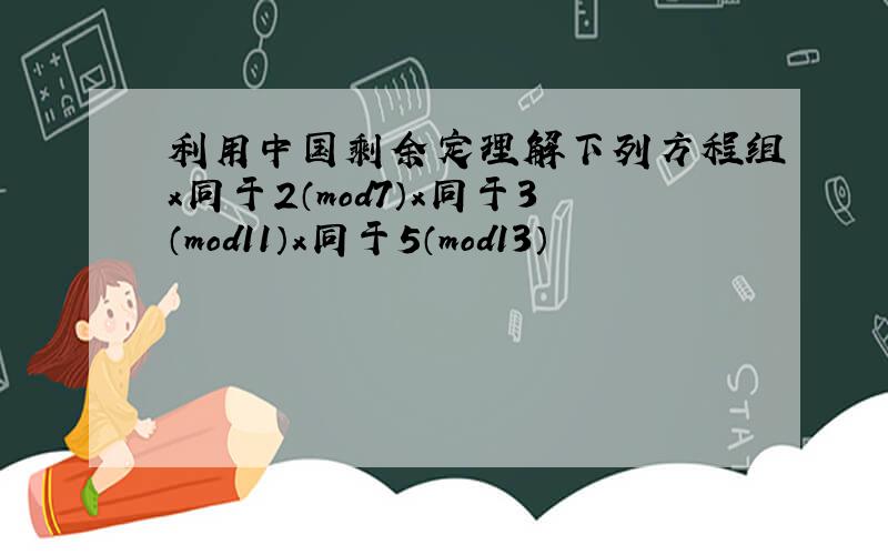 利用中国剩余定理解下列方程组x同于2（mod7）x同于3（mod11）x同于5（mod13）