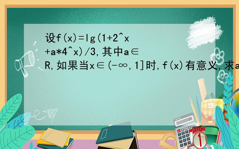 设f(x)=lg(1+2^x+a*4^x)/3,其中a∈R,如果当x∈(-∞,1]时,f(x)有意义,求a的取值范围