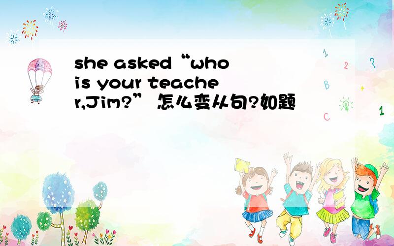 she asked“who is your teacher,Jim?” 怎么变从句?如题