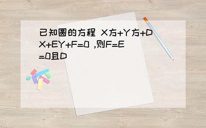 已知圆的方程 X方+Y方+DX+EY+F=0 ,则F=E=0且D