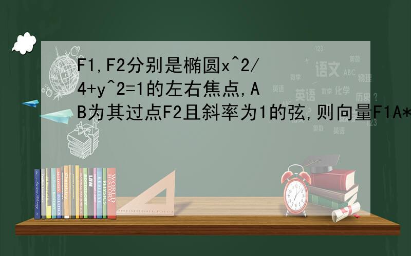 F1,F2分别是椭圆x^2/4+y^2=1的左右焦点,AB为其过点F2且斜率为1的弦,则向量F1A*向量F1B的值为