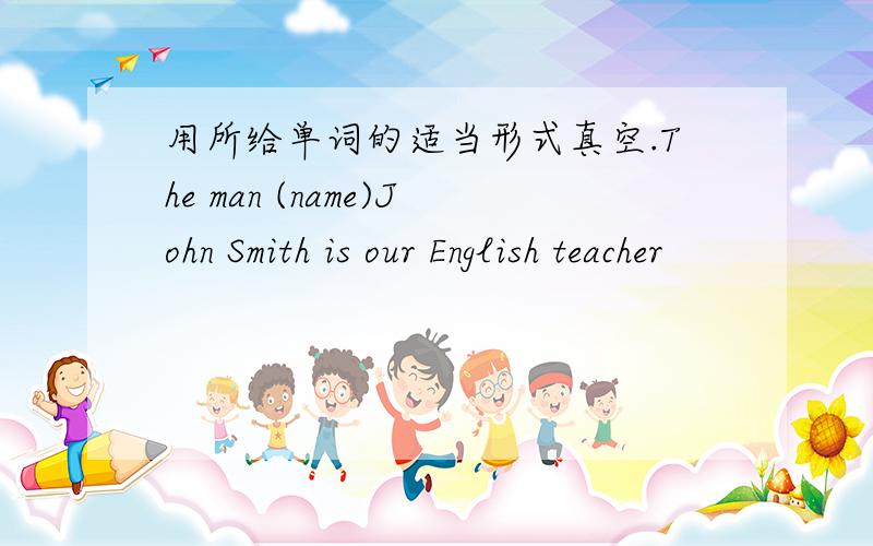 用所给单词的适当形式真空.The man (name)John Smith is our English teacher