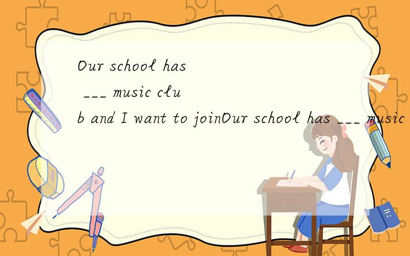 Our school has ___ music club and I want to joinOur school has ___ music club and I want to join ___ciub.