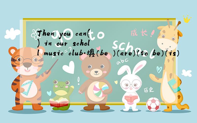 Then you can( ) in our scholl music club.填（be ）（are）（to be）（is）