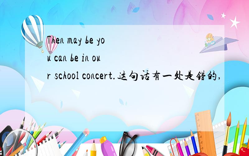 Then may be you can be in our school concert.这句话有一处是错的,