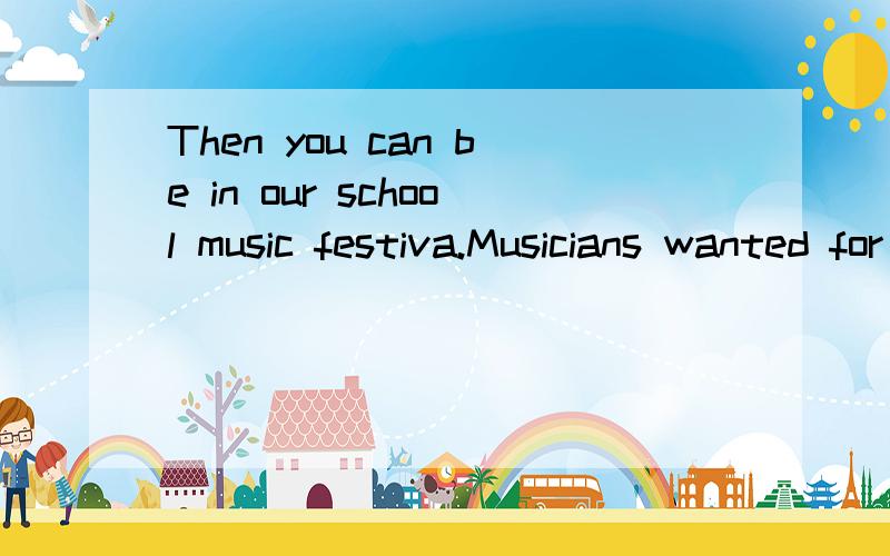 Then you can be in our school music festiva.Musicians wanted for shool music festival.Ww want two good musicians for our rock band.