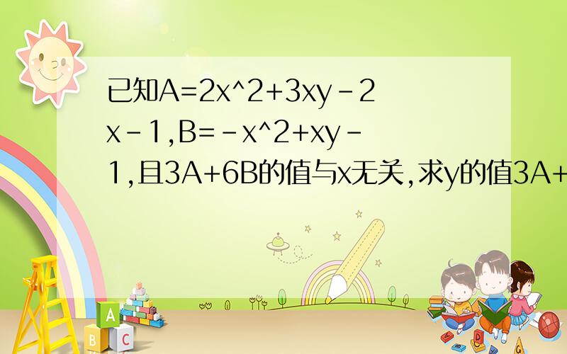 已知A=2x^2+3xy-2x-1,B=-x^2+xy-1,且3A+6B的值与x无关,求y的值3A+6B =3（2X^2+3XY-2X-1）+6（-X^2+XY-1）=6x^2+9xy-6x-3-6x^2+6xy-6 =15xy-6x-9 =x(15y-6)-9 与x无关 则x前系数 =0 15y-6=0 y=2/5但倒数第5行上的-9去哪里了