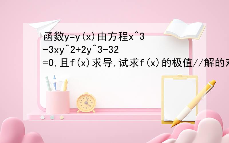 函数y=y(x)由方程x^3-3xy^2+2y^3-32=0,且f(x)求导,试求f(x)的极值//解的对吗?两边对x求导：3x^2-3y^2-6xyy'+6y^2y'=0得y'=(y^2-x^2)/[2(y^2-xy)]=(y+x)/(2y)令y'=0,得y+x=0,将y=-x代入原方程：x^3-3x^3-2x^3-32=0,得x^3=-8即x=-2,y=