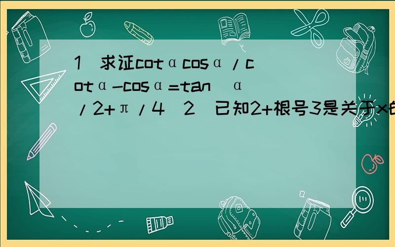 1)求证cotαcosα/cotα-cosα=tan(α/2+π/4)2)已知2+根号3是关于x的方程x^2-(tanα+cotα)x+1=0的一个根 求sin2α的值