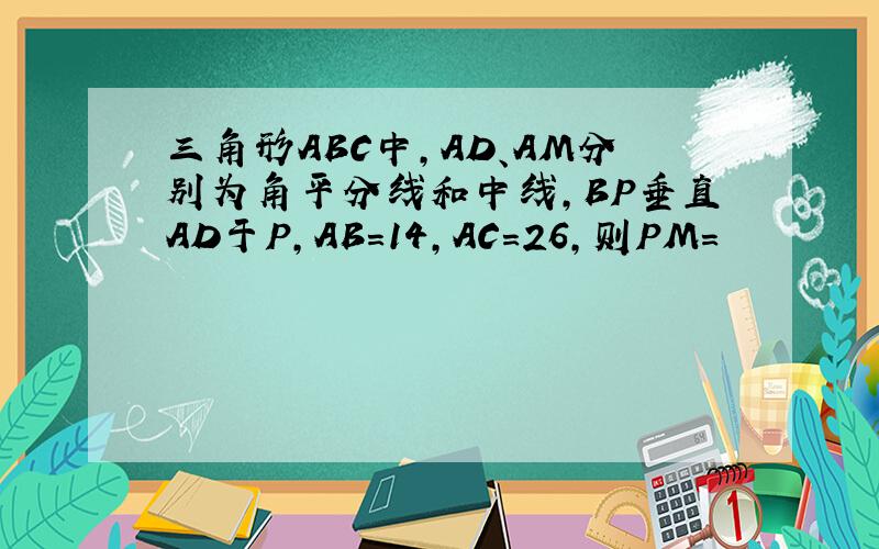 三角形ABC中,AD、AM分别为角平分线和中线,BP垂直AD于P,AB=14,AC=26,则PM=