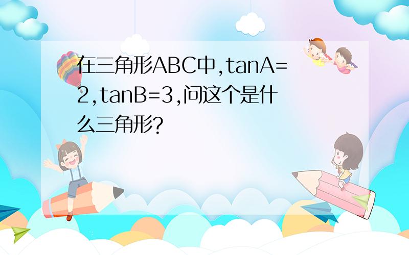 在三角形ABC中,tanA=2,tanB=3,问这个是什么三角形?