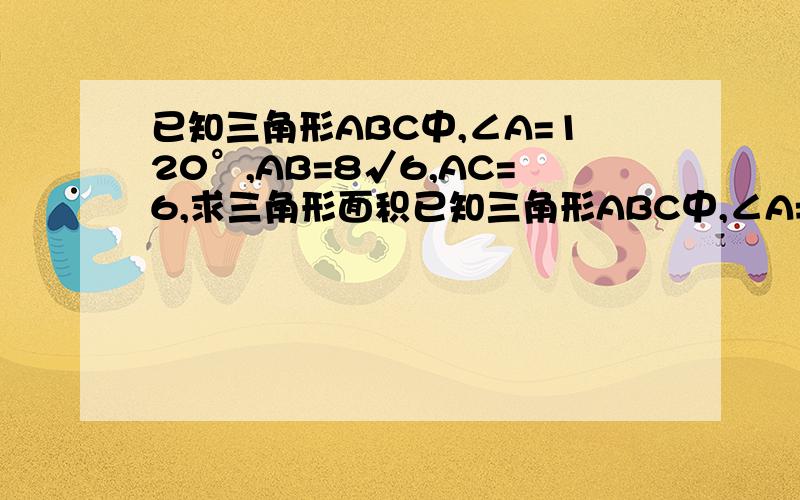 已知三角形ABC中,∠A=120°,AB=8√6,AC=6,求三角形面积已知三角形ABC中,∠A=120°,AB=8√6,AC=6,求三角形面积.