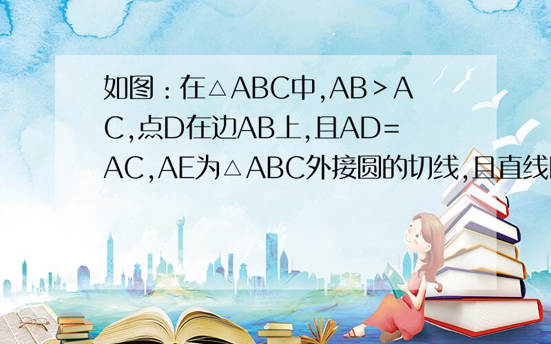 如图：在△ABC中,AB＞AC,点D在边AB上,且AD=AC,AE为△ABC外接圆的切线,且直线DE过△ABC的内心I,求证：A