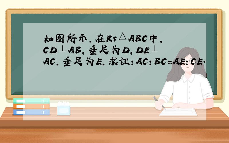 如图所示,在Rt△ABC中,CD⊥AB,垂足为D,DE⊥AC,垂足为E,求证：AC：BC=AE：CE.