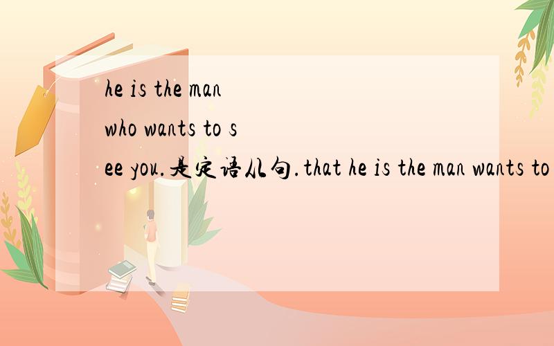 he is the man who wants to see you.是定语从句.that he is the man wants to see you.是主语从句.如果不对,