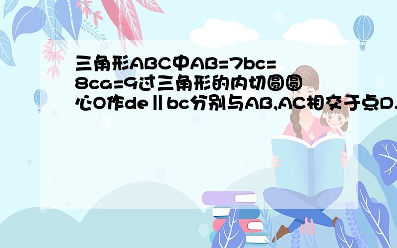 三角形ABC中AB=7bc=8ca=9过三角形的内切圆圆心O作de‖bc分别与AB,AC相交于点D.E则DE的长?