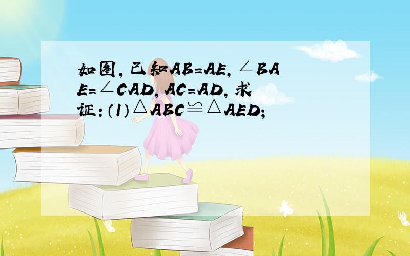 如图,已知AB=AE,∠BAE=∠CAD,AC=AD,求证：（1）△ABC≌△AED；                      （2）BC=ED.