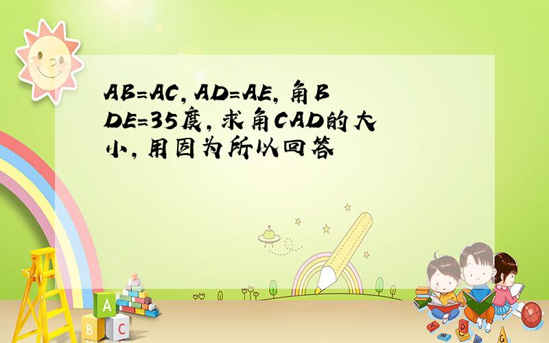 AB=AC,AD=AE,角BDE=35度,求角CAD的大小,用因为所以回答
