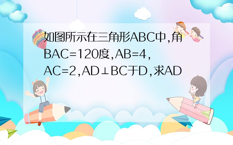 如图所示在三角形ABC中,角BAC=120度,AB=4,AC=2,AD⊥BC于D,求AD