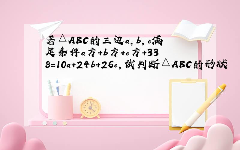 若△ABC的三边a,b,c满足条件a方+b方+c方+338=10a+24b+26c,试判断△ABC的形状